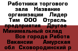 Работники торгового зала › Название организации ­ Лидер Тим, ООО › Отрасль предприятия ­ Другое › Минимальный оклад ­ 28 000 - Все города Работа » Вакансии   . Амурская обл.,Сковородинский р-н